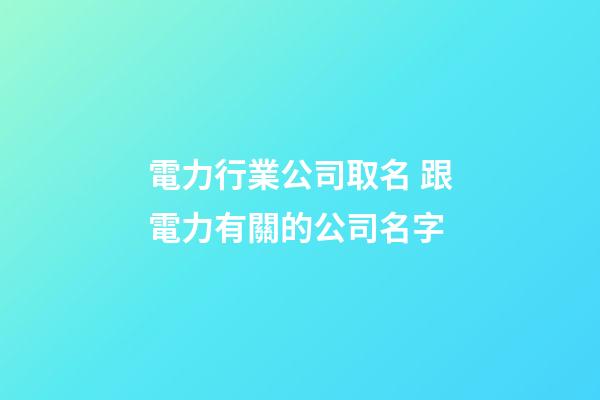 電力行業公司取名 跟電力有關的公司名字-第1張-公司起名-玄機派